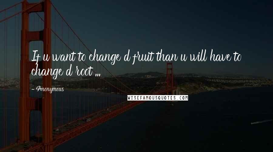 Anonymous Quotes: If u want to change d fruit than u will have to change d root ...