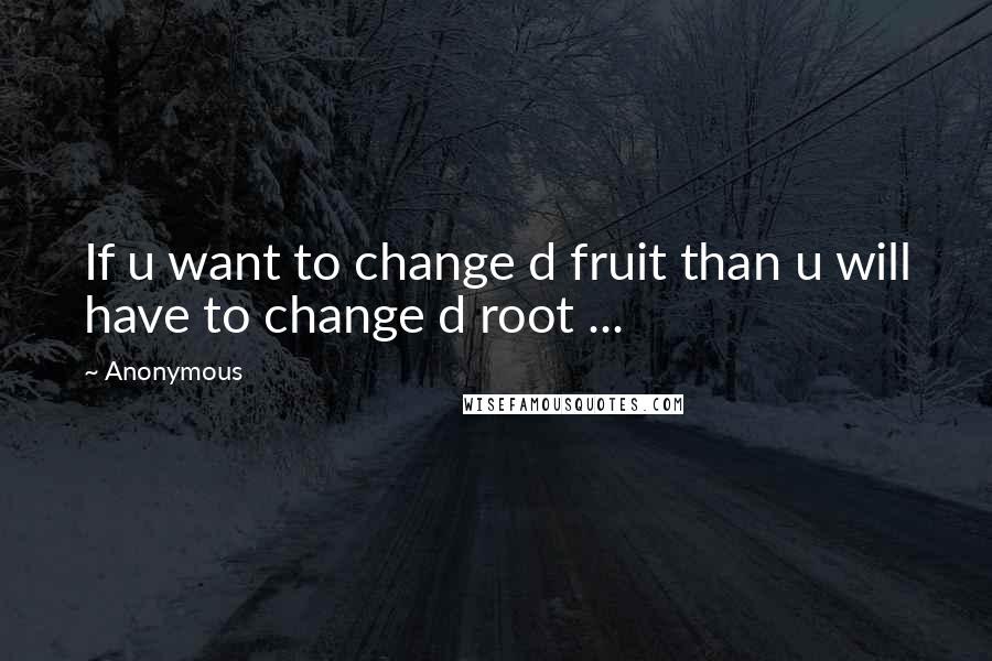 Anonymous Quotes: If u want to change d fruit than u will have to change d root ...