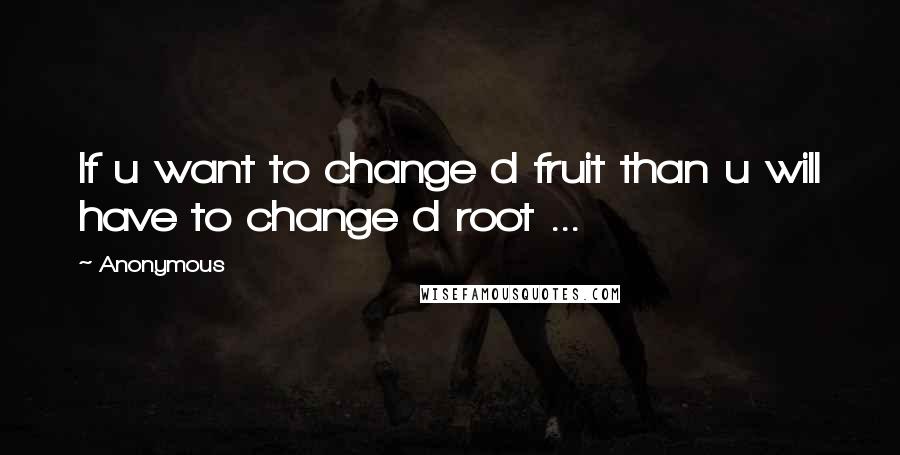 Anonymous Quotes: If u want to change d fruit than u will have to change d root ...