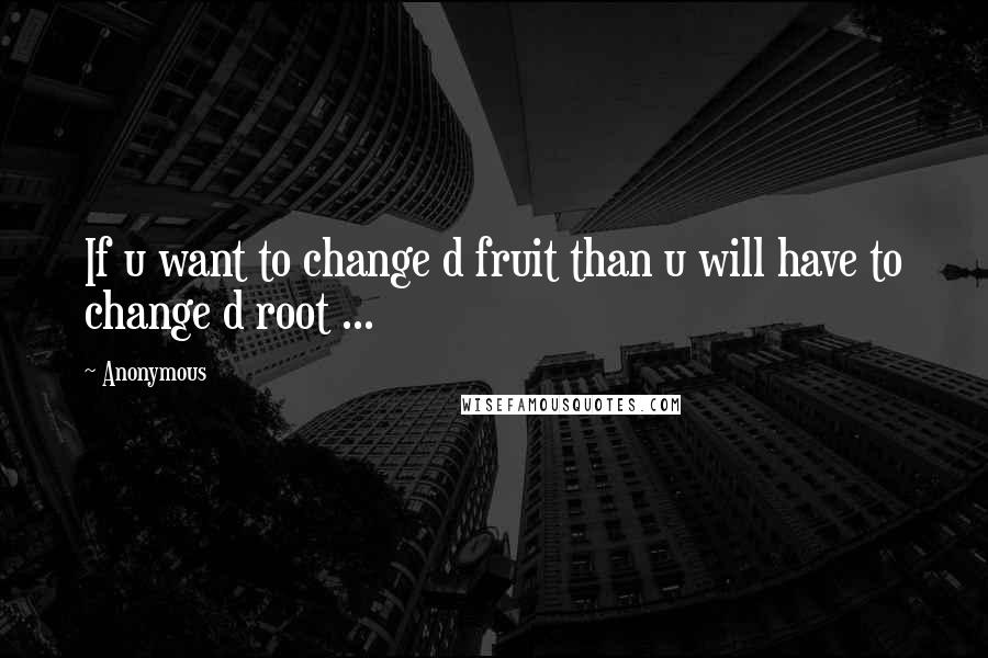 Anonymous Quotes: If u want to change d fruit than u will have to change d root ...