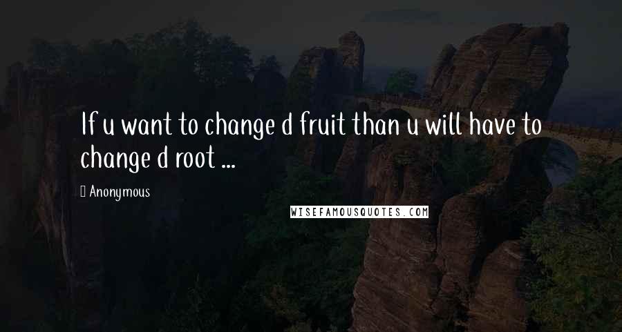 Anonymous Quotes: If u want to change d fruit than u will have to change d root ...