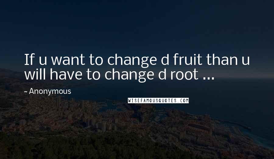 Anonymous Quotes: If u want to change d fruit than u will have to change d root ...
