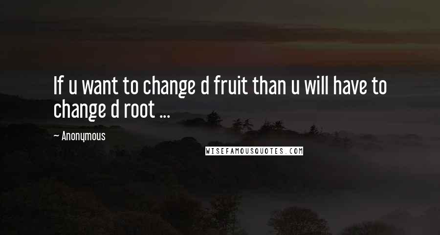 Anonymous Quotes: If u want to change d fruit than u will have to change d root ...