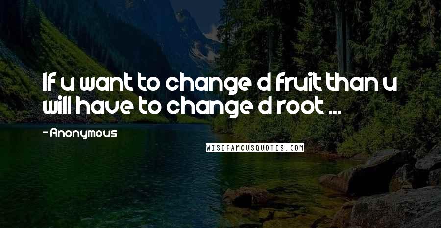 Anonymous Quotes: If u want to change d fruit than u will have to change d root ...
