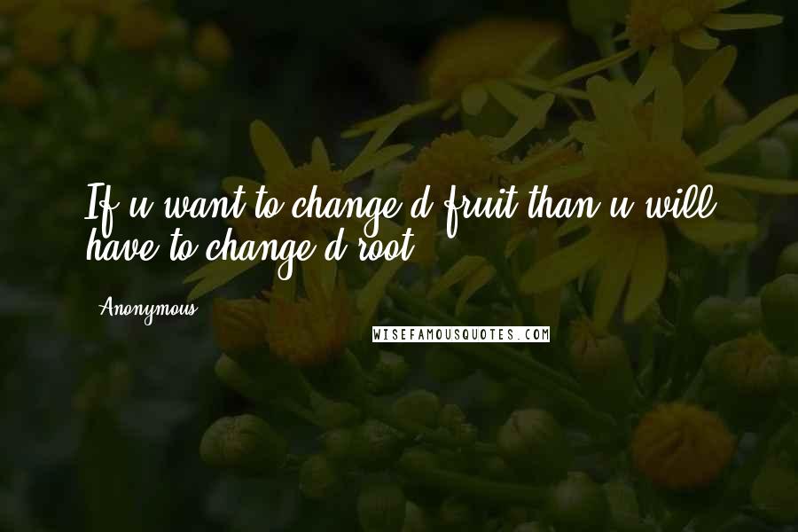Anonymous Quotes: If u want to change d fruit than u will have to change d root ...