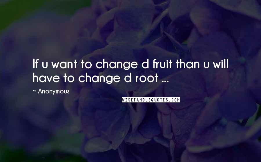 Anonymous Quotes: If u want to change d fruit than u will have to change d root ...