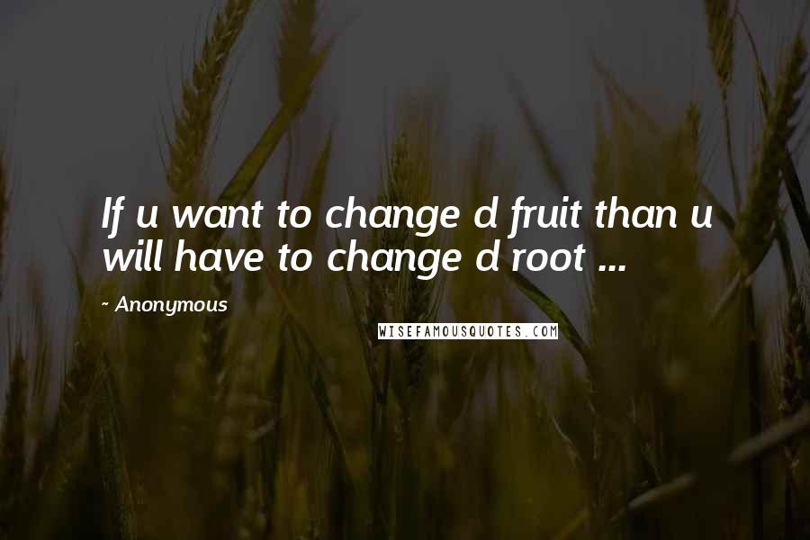 Anonymous Quotes: If u want to change d fruit than u will have to change d root ...