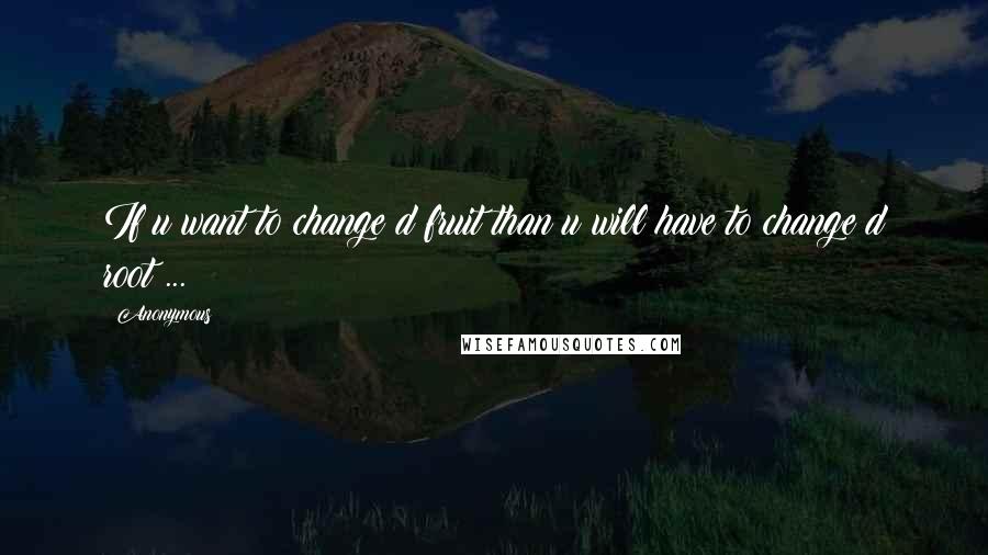 Anonymous Quotes: If u want to change d fruit than u will have to change d root ...