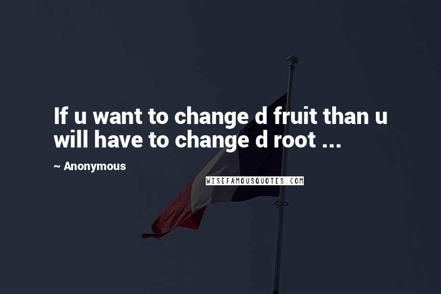 Anonymous Quotes: If u want to change d fruit than u will have to change d root ...