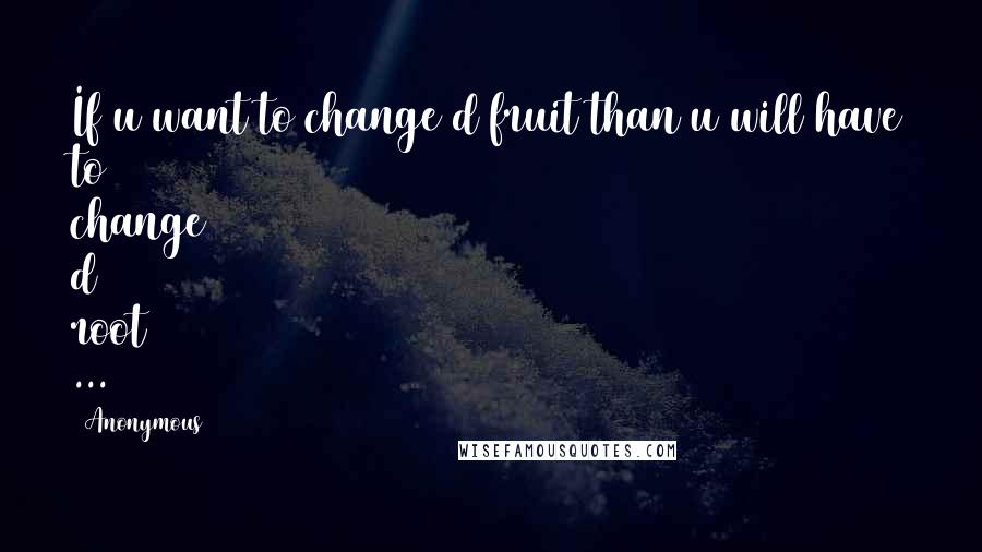 Anonymous Quotes: If u want to change d fruit than u will have to change d root ...