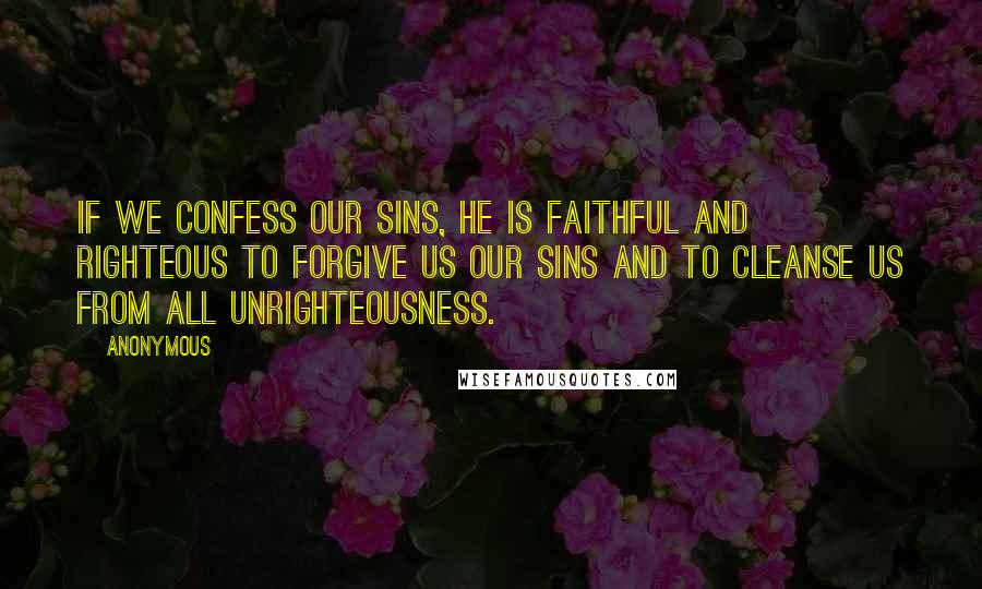 Anonymous Quotes: If we confess our sins, He is faithful and righteous to forgive us our sins and to cleanse us from all unrighteousness.