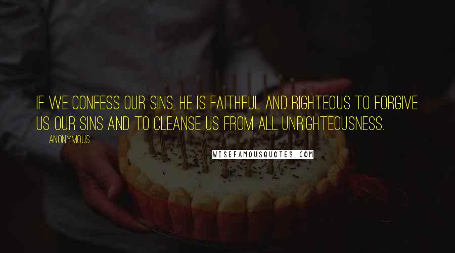 Anonymous Quotes: If we confess our sins, He is faithful and righteous to forgive us our sins and to cleanse us from all unrighteousness.