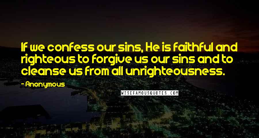 Anonymous Quotes: If we confess our sins, He is faithful and righteous to forgive us our sins and to cleanse us from all unrighteousness.