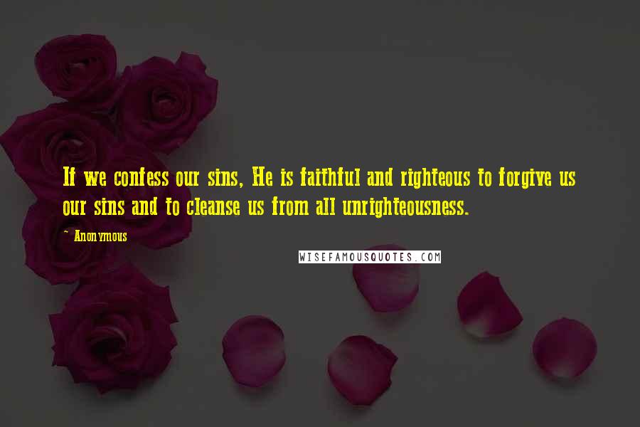 Anonymous Quotes: If we confess our sins, He is faithful and righteous to forgive us our sins and to cleanse us from all unrighteousness.