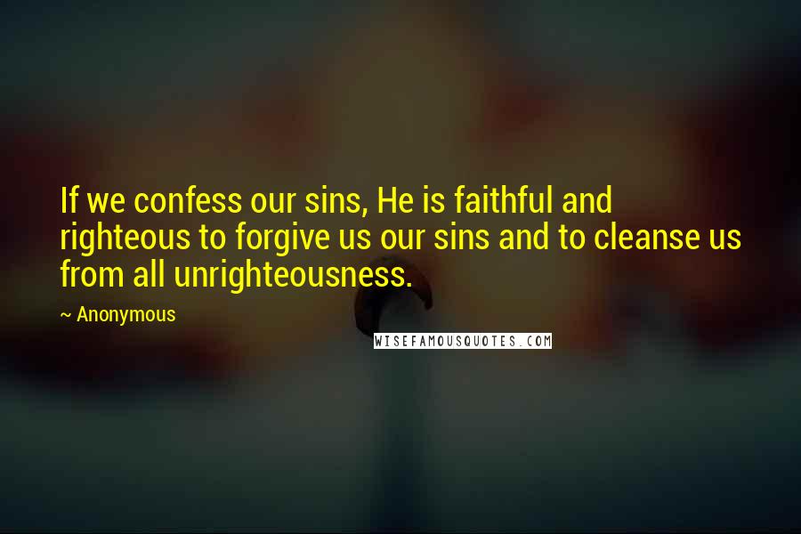 Anonymous Quotes: If we confess our sins, He is faithful and righteous to forgive us our sins and to cleanse us from all unrighteousness.