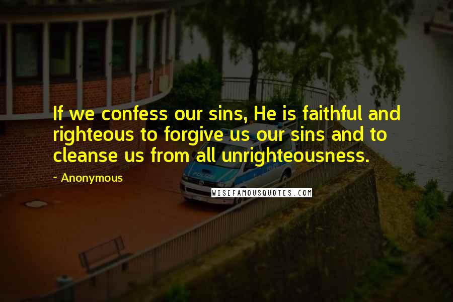 Anonymous Quotes: If we confess our sins, He is faithful and righteous to forgive us our sins and to cleanse us from all unrighteousness.