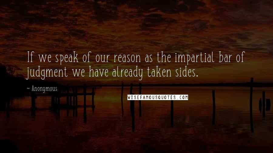 Anonymous Quotes: If we speak of our reason as the impartial bar of judgment we have already taken sides.