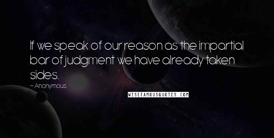 Anonymous Quotes: If we speak of our reason as the impartial bar of judgment we have already taken sides.