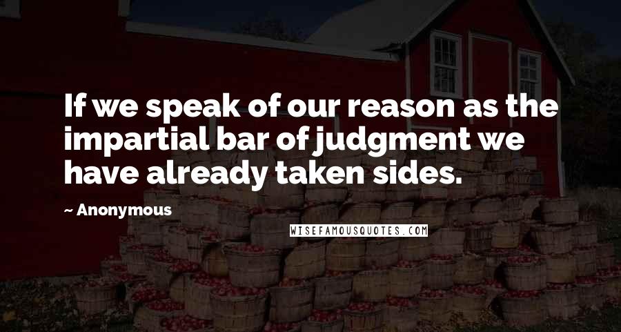 Anonymous Quotes: If we speak of our reason as the impartial bar of judgment we have already taken sides.