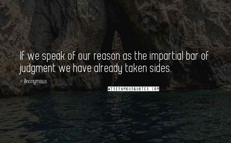 Anonymous Quotes: If we speak of our reason as the impartial bar of judgment we have already taken sides.