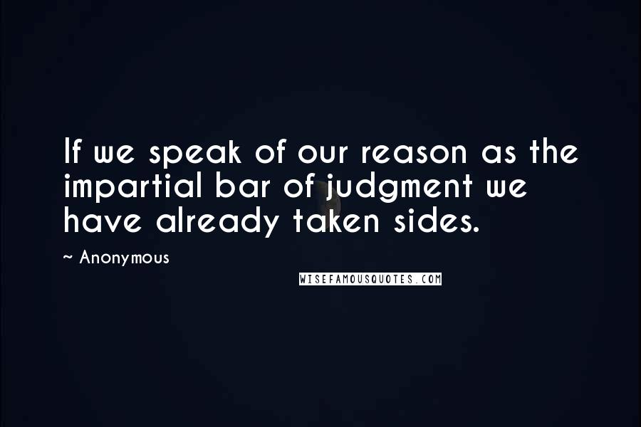 Anonymous Quotes: If we speak of our reason as the impartial bar of judgment we have already taken sides.