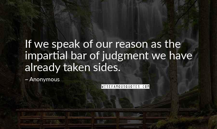 Anonymous Quotes: If we speak of our reason as the impartial bar of judgment we have already taken sides.
