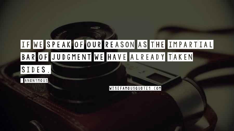 Anonymous Quotes: If we speak of our reason as the impartial bar of judgment we have already taken sides.