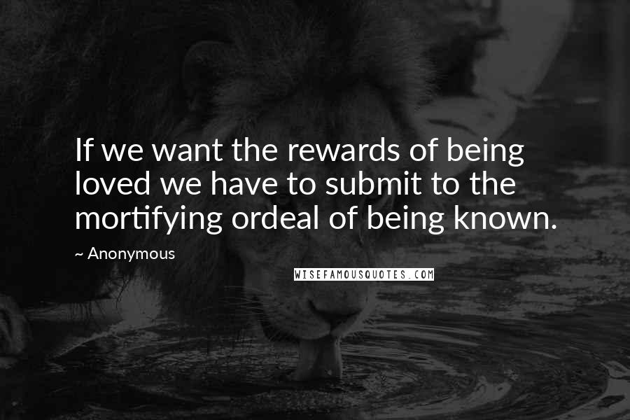 Anonymous Quotes: If we want the rewards of being loved we have to submit to the mortifying ordeal of being known.