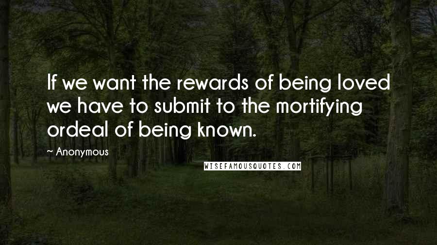 Anonymous Quotes: If we want the rewards of being loved we have to submit to the mortifying ordeal of being known.