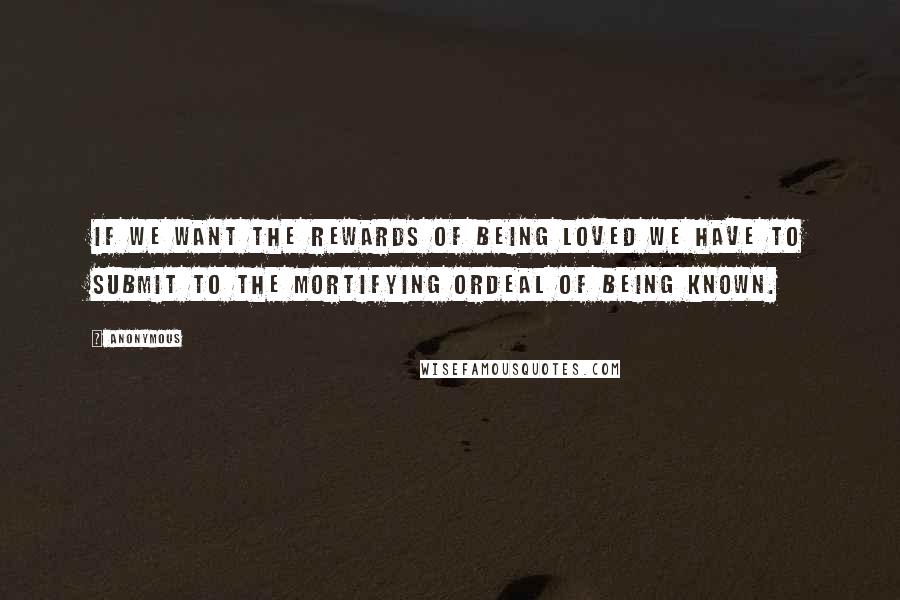 Anonymous Quotes: If we want the rewards of being loved we have to submit to the mortifying ordeal of being known.