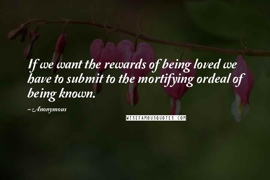 Anonymous Quotes: If we want the rewards of being loved we have to submit to the mortifying ordeal of being known.