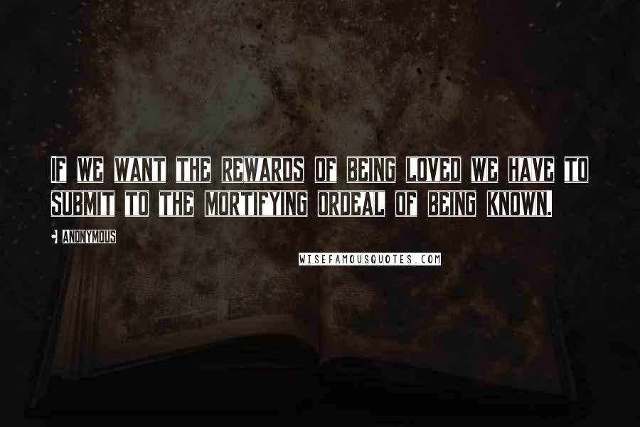 Anonymous Quotes: If we want the rewards of being loved we have to submit to the mortifying ordeal of being known.