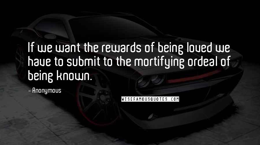 Anonymous Quotes: If we want the rewards of being loved we have to submit to the mortifying ordeal of being known.