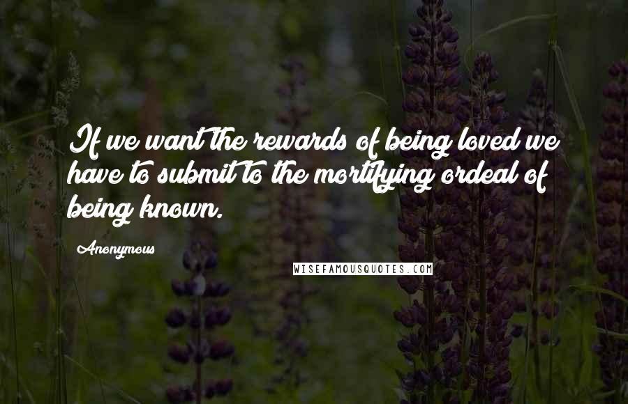 Anonymous Quotes: If we want the rewards of being loved we have to submit to the mortifying ordeal of being known.