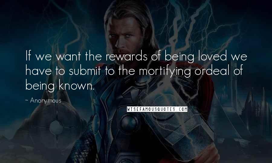 Anonymous Quotes: If we want the rewards of being loved we have to submit to the mortifying ordeal of being known.