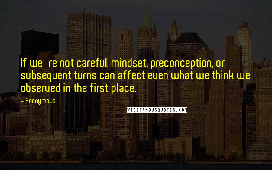Anonymous Quotes: If we're not careful, mindset, preconception, or subsequent turns can affect even what we think we observed in the first place.