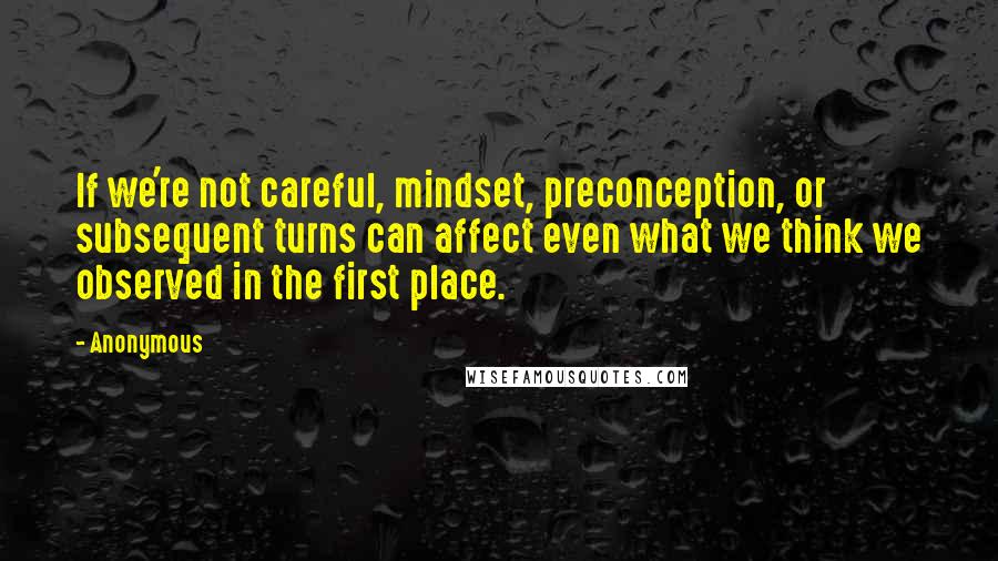Anonymous Quotes: If we're not careful, mindset, preconception, or subsequent turns can affect even what we think we observed in the first place.