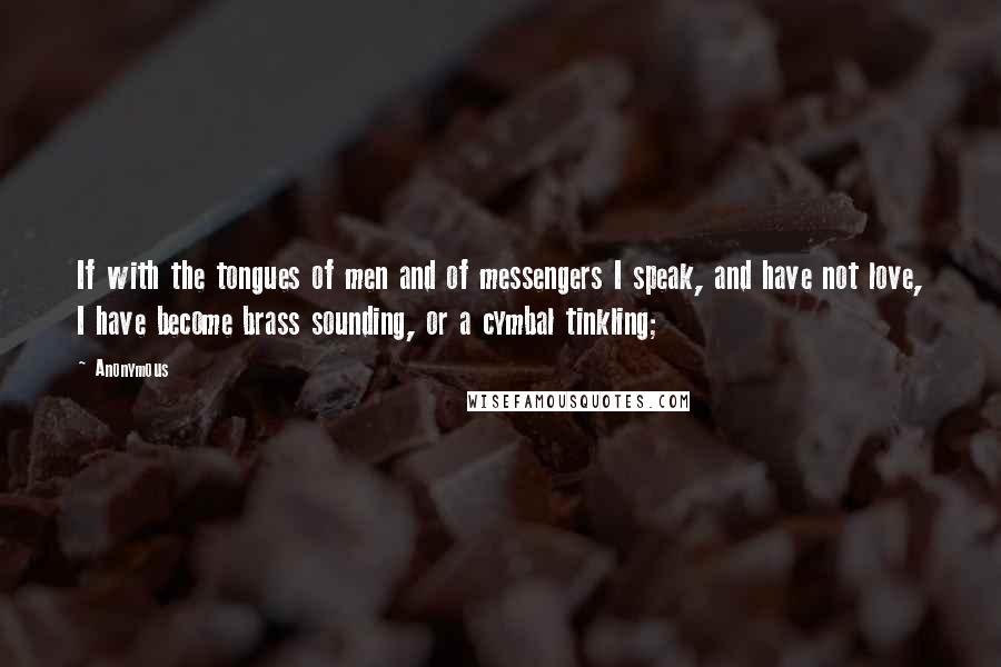 Anonymous Quotes: If with the tongues of men and of messengers I speak, and have not love, I have become brass sounding, or a cymbal tinkling;