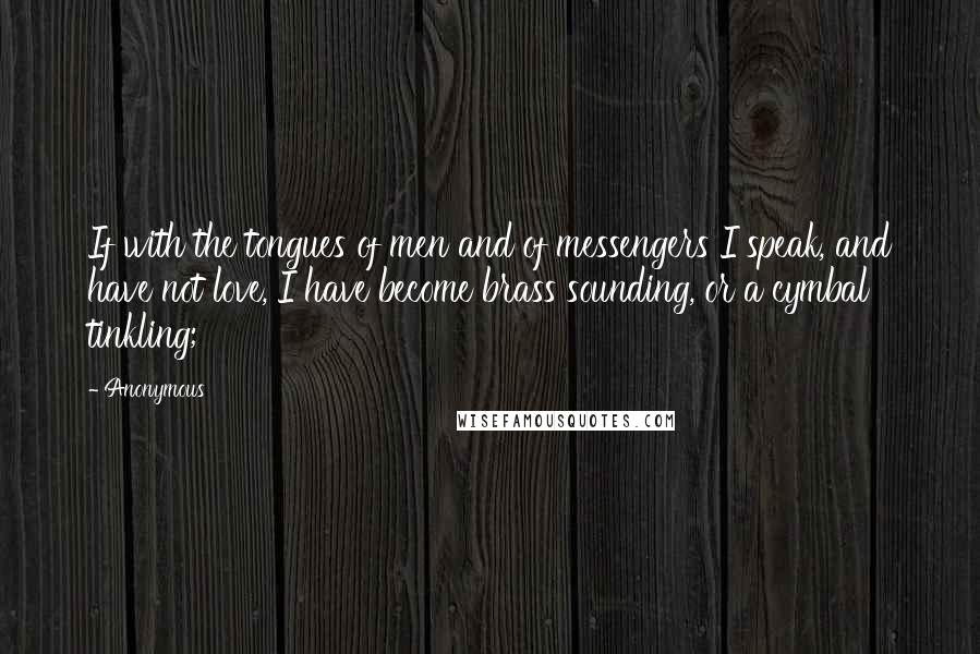 Anonymous Quotes: If with the tongues of men and of messengers I speak, and have not love, I have become brass sounding, or a cymbal tinkling;