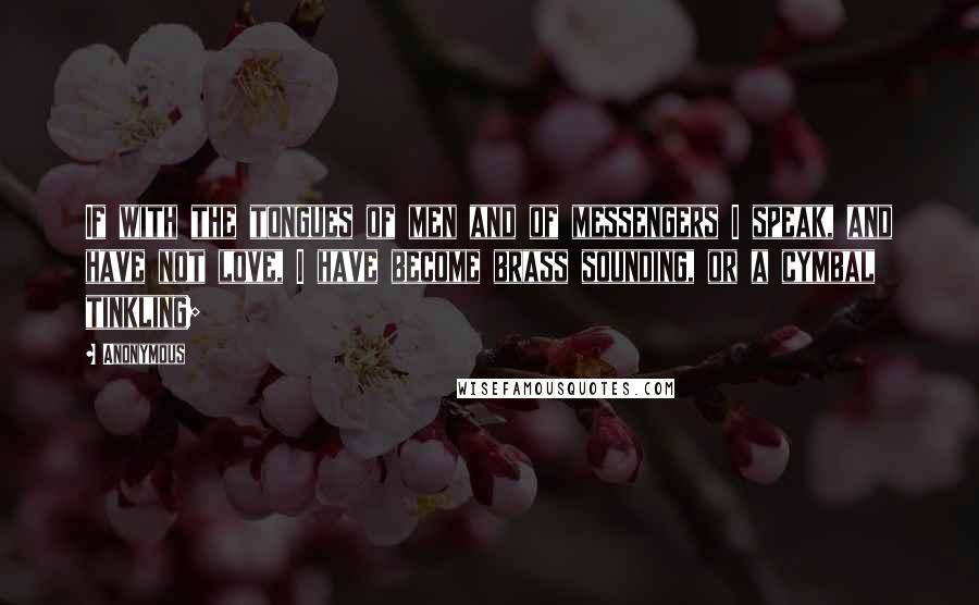 Anonymous Quotes: If with the tongues of men and of messengers I speak, and have not love, I have become brass sounding, or a cymbal tinkling;