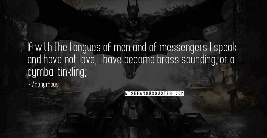 Anonymous Quotes: If with the tongues of men and of messengers I speak, and have not love, I have become brass sounding, or a cymbal tinkling;