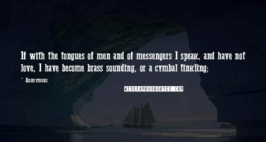 Anonymous Quotes: If with the tongues of men and of messengers I speak, and have not love, I have become brass sounding, or a cymbal tinkling;