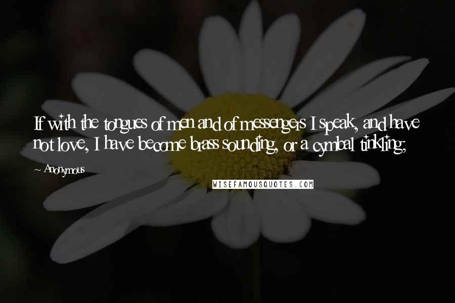 Anonymous Quotes: If with the tongues of men and of messengers I speak, and have not love, I have become brass sounding, or a cymbal tinkling;