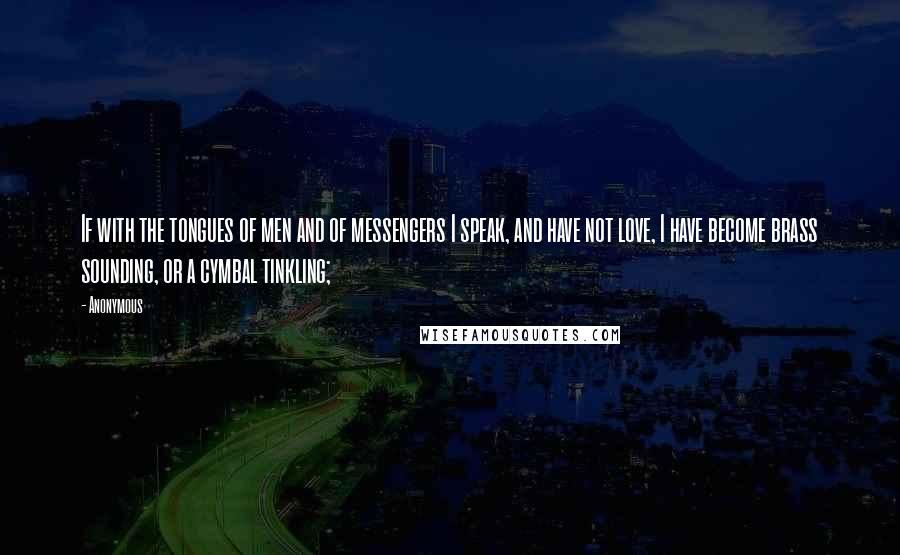 Anonymous Quotes: If with the tongues of men and of messengers I speak, and have not love, I have become brass sounding, or a cymbal tinkling;