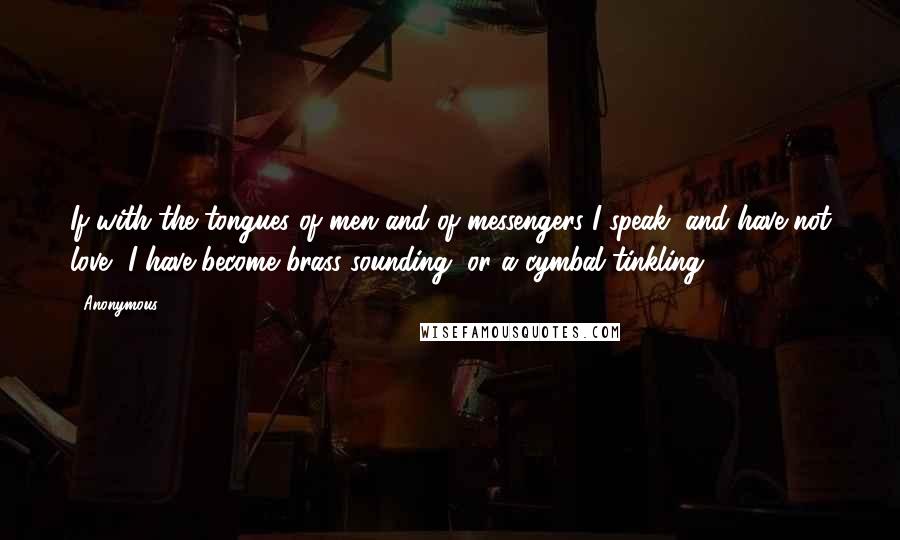 Anonymous Quotes: If with the tongues of men and of messengers I speak, and have not love, I have become brass sounding, or a cymbal tinkling;