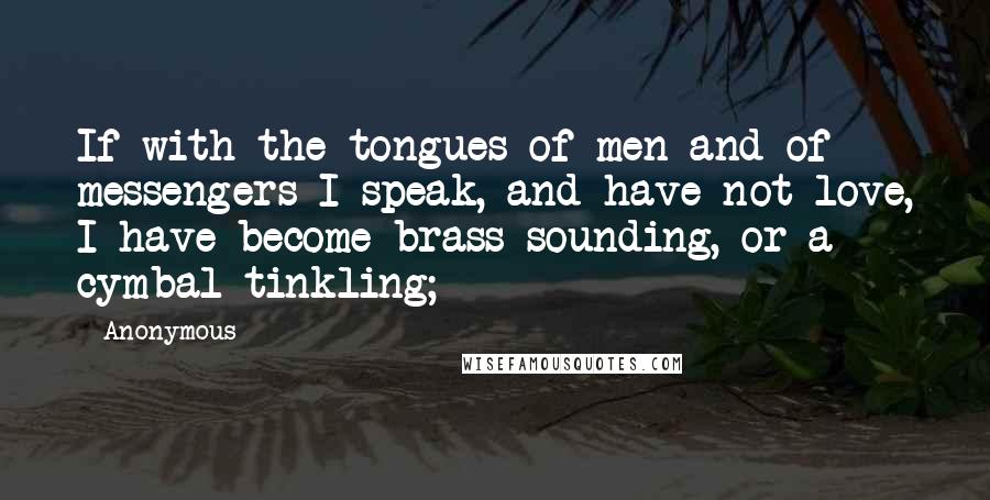 Anonymous Quotes: If with the tongues of men and of messengers I speak, and have not love, I have become brass sounding, or a cymbal tinkling;