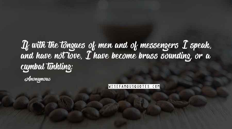 Anonymous Quotes: If with the tongues of men and of messengers I speak, and have not love, I have become brass sounding, or a cymbal tinkling;