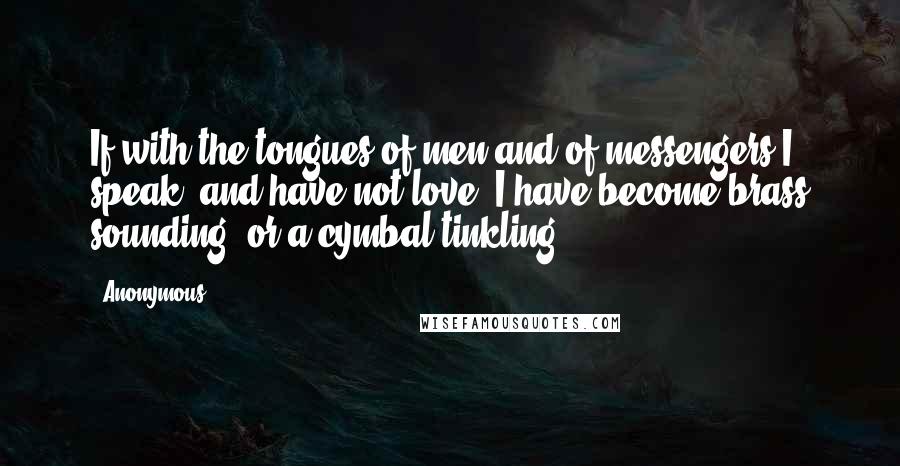 Anonymous Quotes: If with the tongues of men and of messengers I speak, and have not love, I have become brass sounding, or a cymbal tinkling;