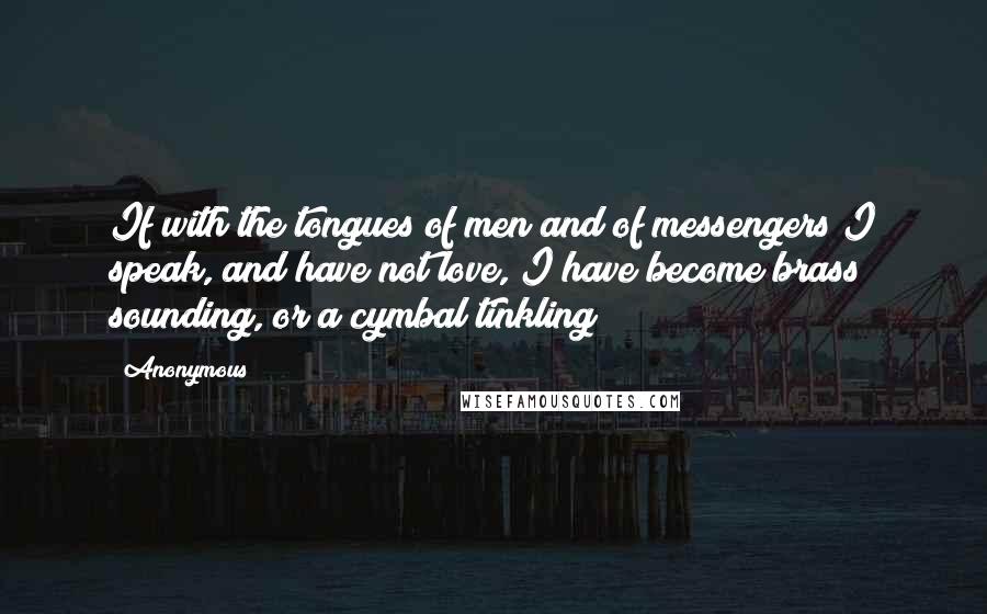 Anonymous Quotes: If with the tongues of men and of messengers I speak, and have not love, I have become brass sounding, or a cymbal tinkling;