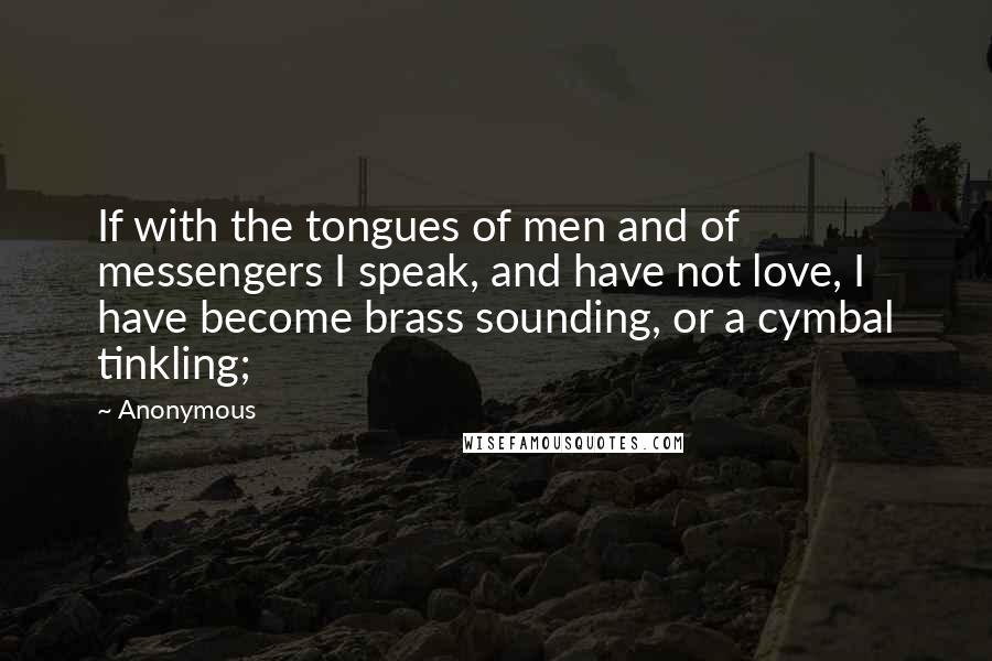 Anonymous Quotes: If with the tongues of men and of messengers I speak, and have not love, I have become brass sounding, or a cymbal tinkling;